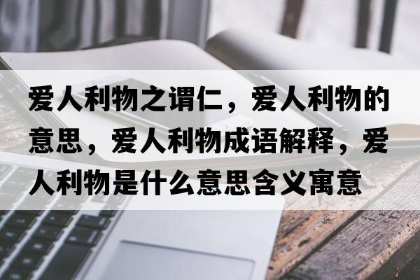 愛(ài)人利物之謂仁，愛(ài)人利物的意思，愛(ài)人利物成語(yǔ)解釋?zhuān)瑦?ài)人利物是什么意思含義寓意