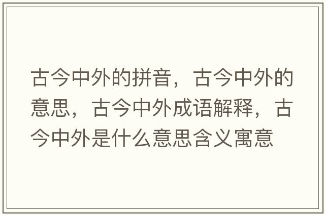 古今中外的拼音，古今中外的意思，古今中外成語(yǔ)解釋?zhuān)沤裰型馐鞘裁匆馑己x寓意