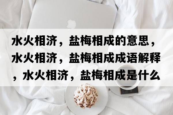 水火相濟，鹽梅相成的意思，水火相濟，鹽梅相成成語(yǔ)解釋?zhuān)鹣酀?，鹽梅相成是什么意思含義寓意