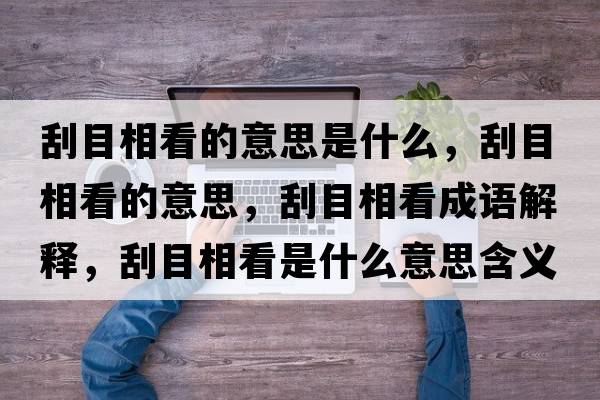 刮目相看的意思是什么，刮目相看的意思，刮目相看成語(yǔ)解釋?zhuān)文肯嗫词鞘裁匆馑己x寓意
