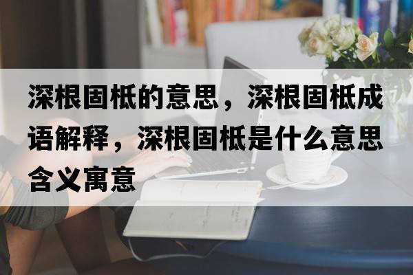 深根固柢的意思，深根固柢成語(yǔ)解釋?zhuān)罡惕苁鞘裁匆馑己x寓意