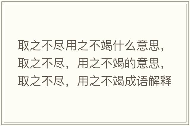 取之不盡用之不竭什么意思，取之不盡，用之不竭的意思，取之不盡，用之不竭成語(yǔ)解釋?zhuān)≈槐M，用之不竭是什么意思含義寓意