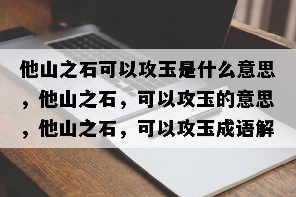 他山之石可以攻玉是什么意思，他山之石，可以攻玉的意思，他山之石，可以攻玉成語(yǔ)解釋?zhuān)街?，可以攻玉是什么意思含義寓意