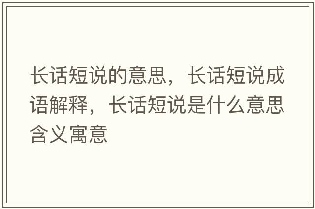 長(cháng)話(huà)短說(shuō)的意思，長(cháng)話(huà)短說(shuō)成語(yǔ)解釋?zhuān)L(cháng)話(huà)短說(shuō)是什么意思含義寓意