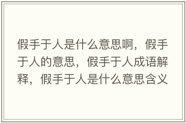 假手于人是什么意思啊，假手于人的意思，假手于人成語(yǔ)解釋?zhuān)偈钟谌耸鞘裁匆馑己x寓意