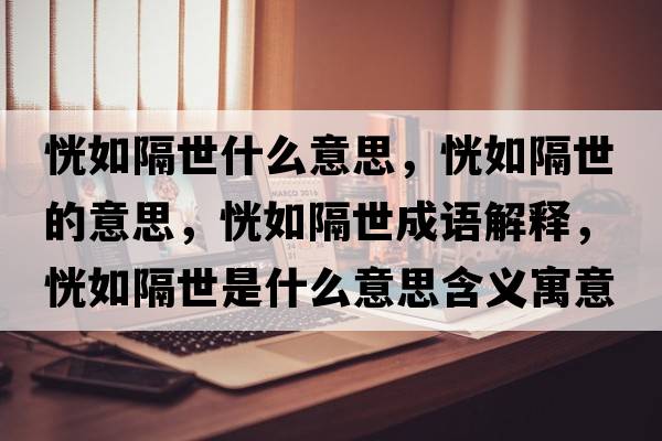 恍如隔世什么意思，恍如隔世的意思，恍如隔世成語(yǔ)解釋?zhuān)腥绺羰朗鞘裁匆馑己x寓意