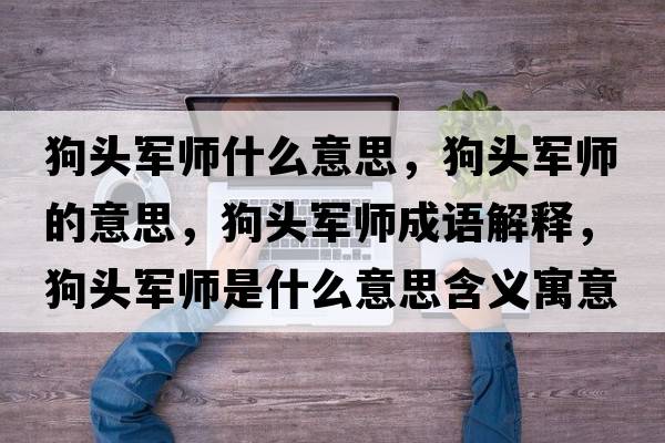 狗頭軍師什么意思，狗頭軍師的意思，狗頭軍師成語(yǔ)解釋?zhuān)奉^軍師是什么意思含義寓意