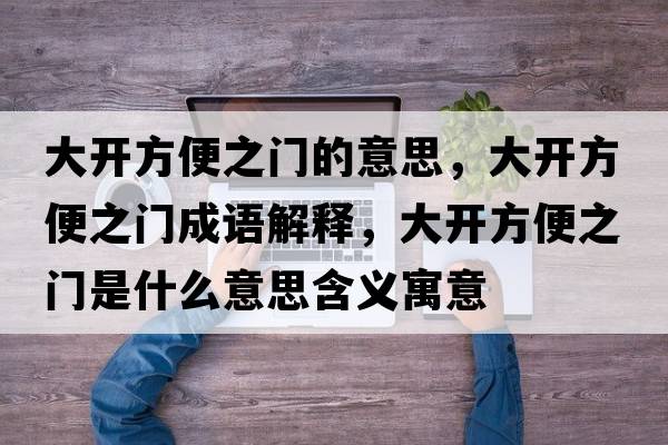 大開(kāi)方便之門(mén)的意思，大開(kāi)方便之門(mén)成語(yǔ)解釋?zhuān)箝_(kāi)方便之門(mén)是什么意思含義寓意