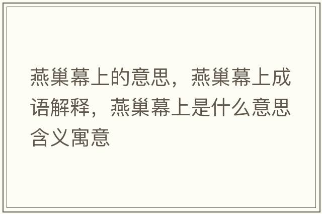 燕巢幕上的意思，燕巢幕上成語(yǔ)解釋?zhuān)喑材簧鲜鞘裁匆馑己x寓意