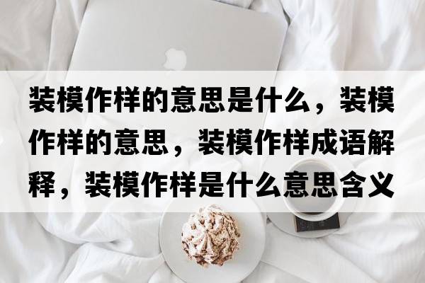 裝模作樣的意思是什么，裝模作樣的意思，裝模作樣成語(yǔ)解釋?zhuān)b模作樣是什么意思含義寓意