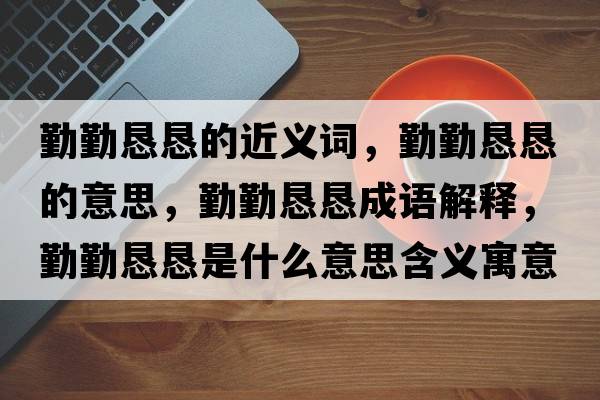 勤勤懇懇的近義詞，勤勤懇懇的意思，勤勤懇懇成語(yǔ)解釋?zhuān)谇趹┦鞘裁匆馑己x寓意
