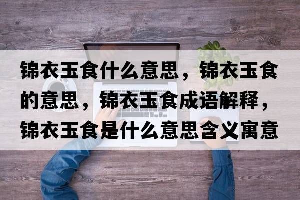 錦衣玉食什么意思，錦衣玉食的意思，錦衣玉食成語(yǔ)解釋?zhuān)\衣玉食是什么意思含義寓意