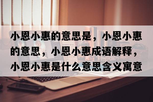 小恩小惠的意思是，小恩小惠的意思，小恩小惠成語(yǔ)解釋?zhuān)《餍』菔鞘裁匆馑己x寓意