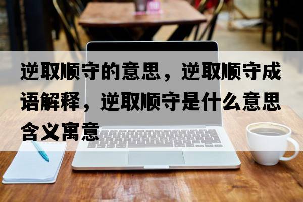 逆取順守的意思，逆取順守成語(yǔ)解釋?zhuān)嫒№樖厥鞘裁匆馑己x寓意
