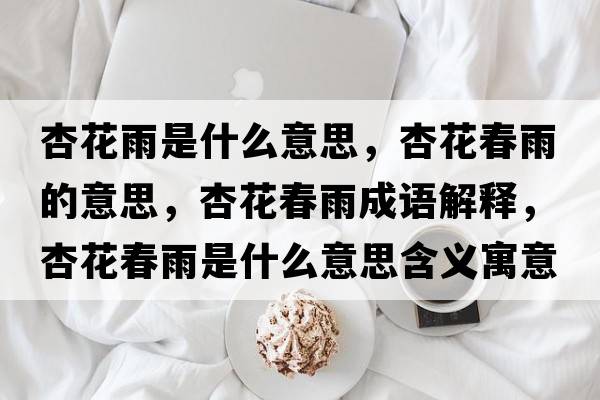 杏花雨是什么意思，杏花春雨的意思，杏花春雨成語(yǔ)解釋?zhuān)踊ù河晔鞘裁匆馑己x寓意