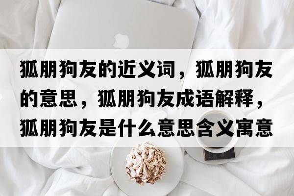 狐朋狗友的近義詞，狐朋狗友的意思，狐朋狗友成語(yǔ)解釋?zhuān)蠊酚咽鞘裁匆馑己x寓意