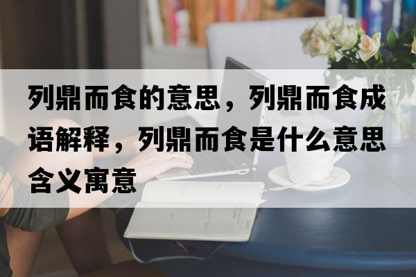 列鼎而食的意思，列鼎而食成語(yǔ)解釋?zhuān)卸Χ呈鞘裁匆馑己x寓意