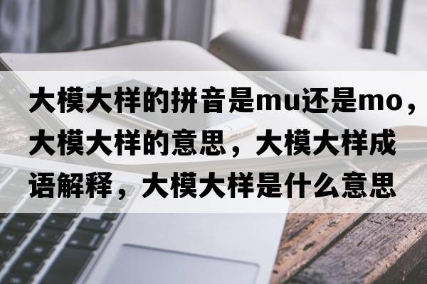 大模大樣的拼音是mu還是mo，大模大樣的意思，大模大樣成語(yǔ)解釋?zhuān)竽４髽邮鞘裁匆馑己x寓意