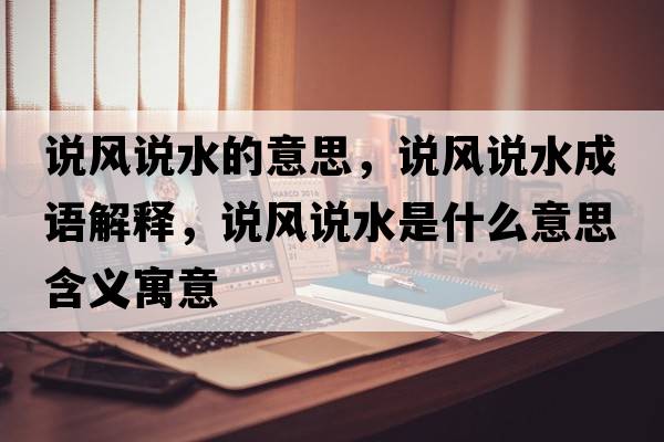 說(shuō)風(fēng)說(shuō)水的意思，說(shuō)風(fēng)說(shuō)水成語(yǔ)解釋?zhuān)f(shuō)風(fēng)說(shuō)水是什么意思含義寓意