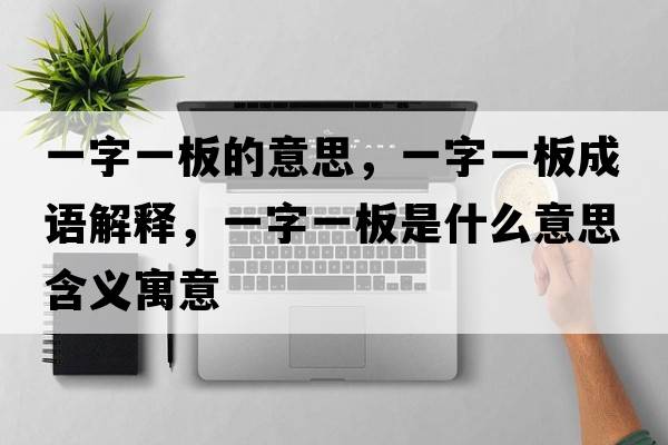 一字一板的意思，一字一板成語(yǔ)解釋?zhuān)蛔忠话迨鞘裁匆馑己x寓意