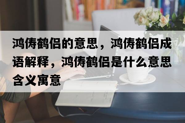 鴻儔鶴侶的意思，鴻儔鶴侶成語(yǔ)解釋?zhuān)檭夲Q侶是什么意思含義寓意