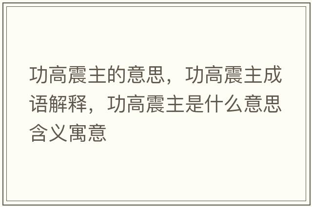 功高震主的意思，功高震主成語(yǔ)解釋?zhuān)Ω哒鹬魇鞘裁匆馑己x寓意