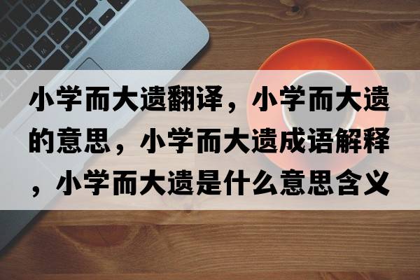 小學(xué)而大遺翻譯，小學(xué)而大遺的意思，小學(xué)而大遺成語(yǔ)解釋?zhuān)W(xué)而大遺是什么意思含義寓意