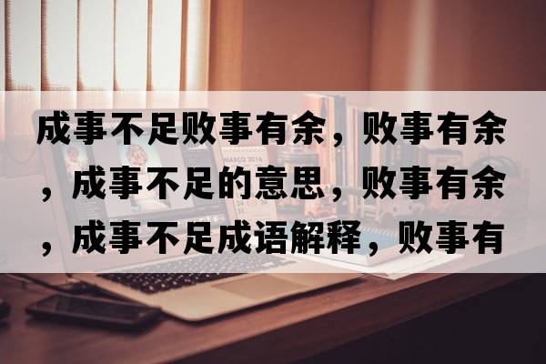 成事不足敗事有余，敗事有余，成事不足的意思，敗事有余，成事不足成語(yǔ)解釋?zhuān)瑪∈掠杏?，成事不足是什么意思含義寓意