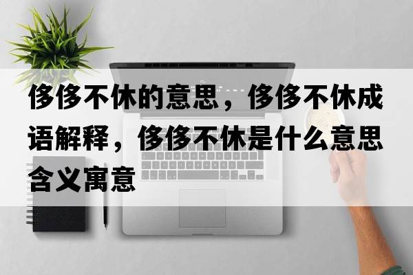 侈侈不休的意思，侈侈不休成語(yǔ)解釋?zhuān)蕹薏恍菔鞘裁匆馑己x寓意