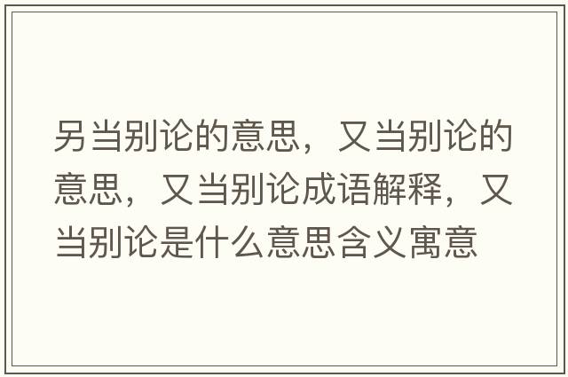 另當別論的意思，又當別論的意思，又當別論成語(yǔ)解釋?zhuān)之攧e論是什么意思含義寓意