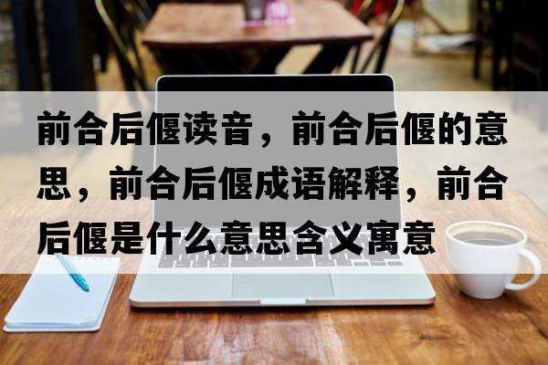 前合后偃讀音，前合后偃的意思，前合后偃成語(yǔ)解釋?zhuān)昂虾筚仁鞘裁匆馑己x寓意