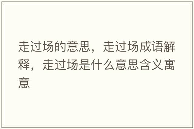 走過(guò)場(chǎng)的意思，走過(guò)場(chǎng)成語(yǔ)解釋?zhuān)哌^(guò)場(chǎng)是什么意思含義寓意
