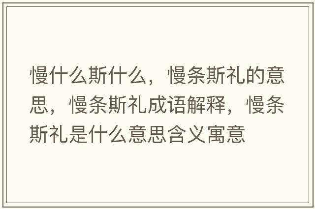 慢什么斯什么，慢條斯禮的意思，慢條斯禮成語(yǔ)解釋?zhuān)龡l斯禮是什么意思含義寓意