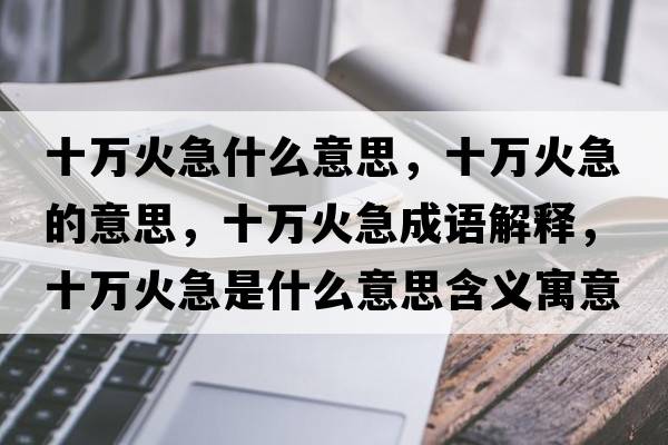 十萬(wàn)火急什么意思，十萬(wàn)火急的意思，十萬(wàn)火急成語(yǔ)解釋?zhuān)f(wàn)火急是什么意思含義寓意