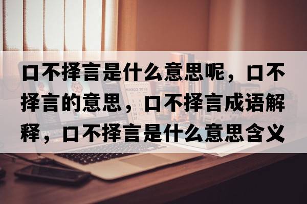 口不擇言是什么意思呢，口不擇言的意思，口不擇言成語(yǔ)解釋?zhuān)诓粨裱允鞘裁匆馑己x寓意