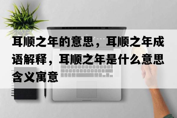 耳順之年的意思，耳順之年成語(yǔ)解釋?zhuān)樦晔鞘裁匆馑己x寓意