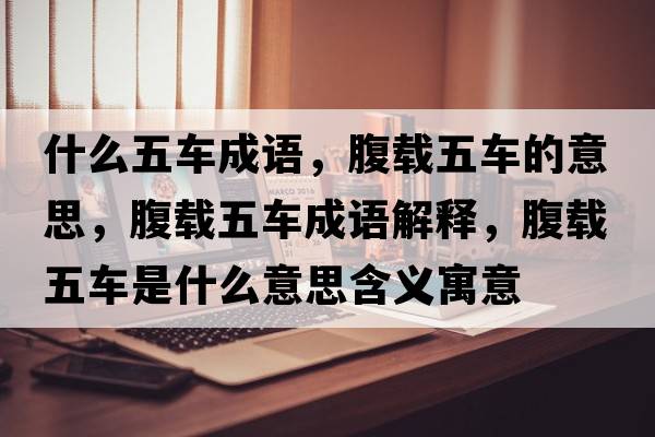 什么五車(chē)成語(yǔ)，腹載五車(chē)的意思，腹載五車(chē)成語(yǔ)解釋?zhuān)馆d五車(chē)是什么意思含義寓意