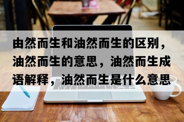 由然而生和油然而生的區別，油然而生的意思，油然而生成語(yǔ)解釋?zhuān)腿欢鞘裁匆馑己x寓意