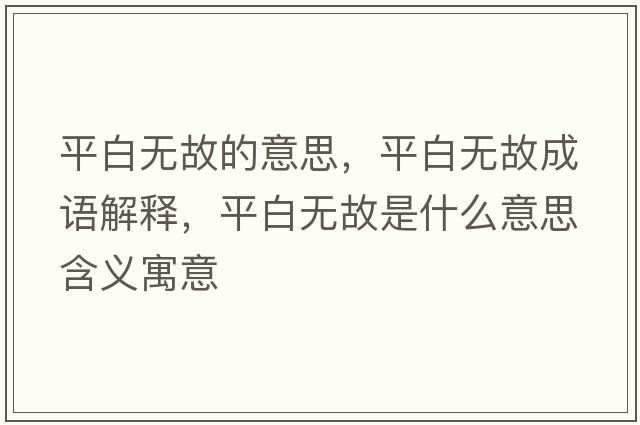平白無(wú)故的意思，平白無(wú)故成語(yǔ)解釋?zhuān)桨谉o(wú)故是什么意思含義寓意