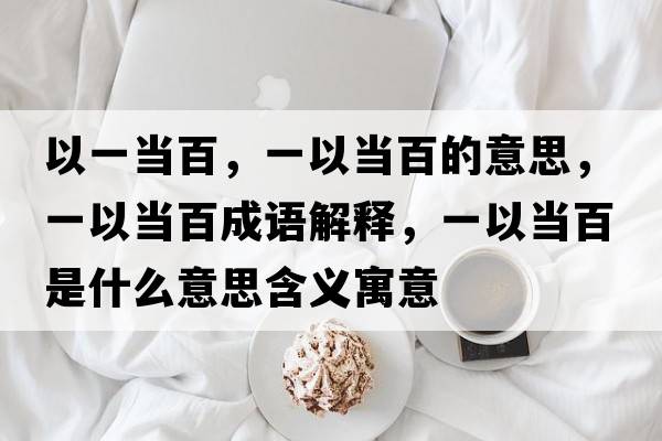 以一當百，一以當百的意思，一以當百成語(yǔ)解釋?zhuān)灰援敯偈鞘裁匆馑己x寓意
