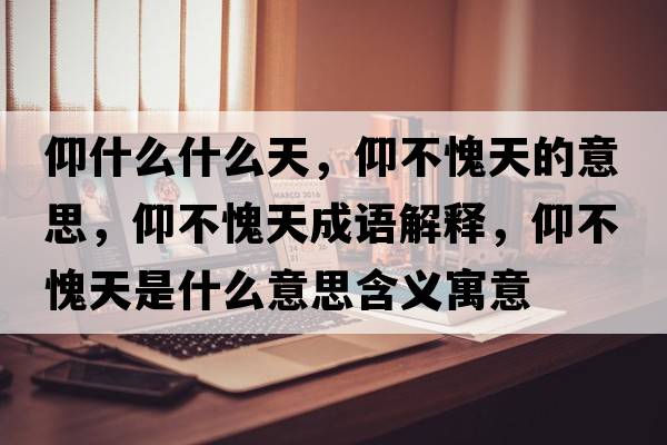 仰什么什么天，仰不愧天的意思，仰不愧天成語(yǔ)解釋?zhuān)霾焕⑻焓鞘裁匆馑己x寓意