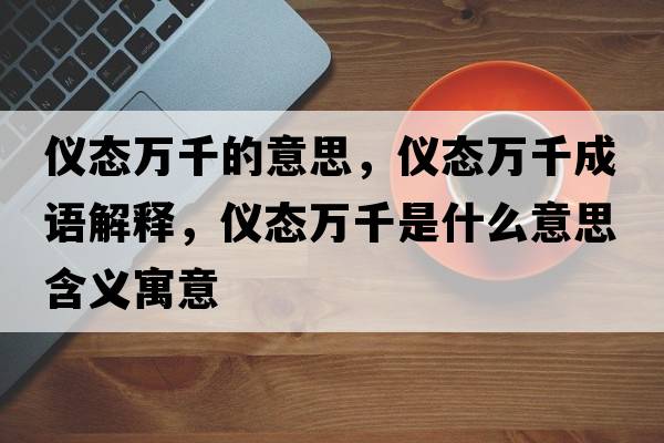 儀態(tài)萬(wàn)千的意思，儀態(tài)萬(wàn)千成語(yǔ)解釋?zhuān)瑑x態(tài)萬(wàn)千是什么意思含義寓意