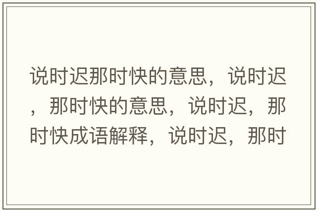 說(shuō)時(shí)遲那時(shí)快的意思，說(shuō)時(shí)遲，那時(shí)快的意思，說(shuō)時(shí)遲，那時(shí)快成語(yǔ)解釋?zhuān)f(shuō)時(shí)遲，那時(shí)快是什么意思含義寓意