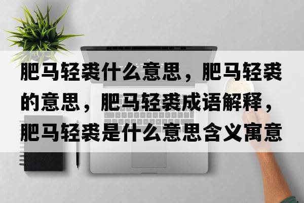 肥馬輕裘什么意思，肥馬輕裘的意思，肥馬輕裘成語(yǔ)解釋?zhuān)蜀R輕裘是什么意思含義寓意