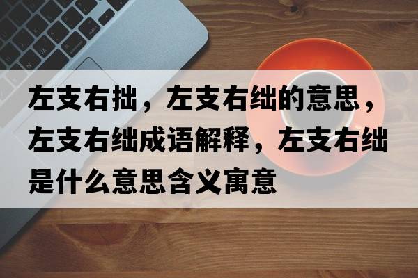 左支右拙，左支右絀的意思，左支右絀成語(yǔ)解釋?zhuān)笾в医I是什么意思含義寓意