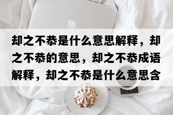 卻之不恭是什么意思解釋?zhuān)瑓s之不恭的意思，卻之不恭成語(yǔ)解釋?zhuān)瑓s之不恭是什么意思含義寓意