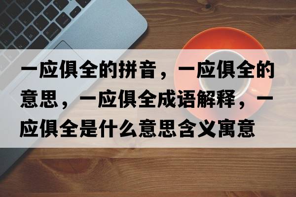 一應俱全的拼音，一應俱全的意思，一應俱全成語(yǔ)解釋?zhuān)粦闳鞘裁匆馑己x寓意
