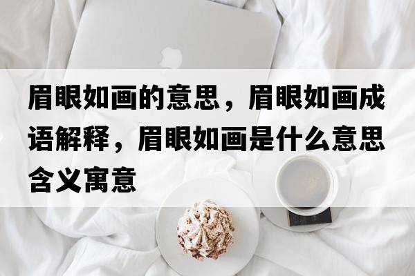 眉眼如畫(huà)的意思，眉眼如畫(huà)成語(yǔ)解釋?zhuān)佳廴绠?huà)是什么意思含義寓意