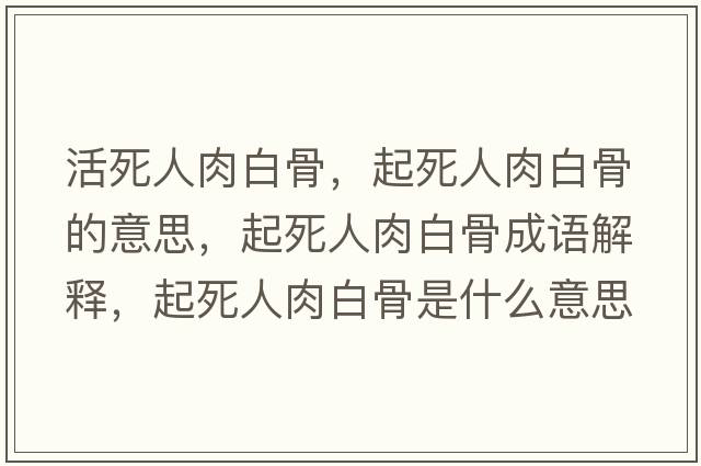 活死人肉白骨，起死人肉白骨的意思，起死人肉白骨成語(yǔ)解釋?zhuān)鹚廊巳獍坠鞘鞘裁匆馑己x寓意