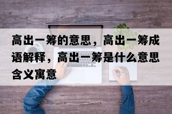 高出一籌的意思，高出一籌成語(yǔ)解釋?zhuān)叱鲆换I是什么意思含義寓意